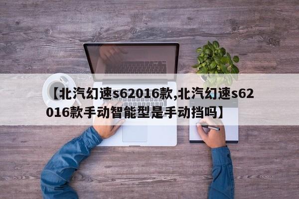 【北汽幻速s62016款,北汽幻速s62016款手动智能型是手动挡吗】