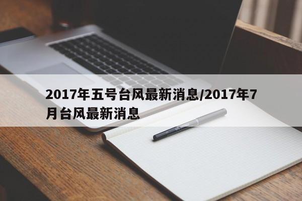 2017年五号台风最新消息/2017年7月台风最新消息