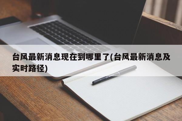 台风最新消息现在到哪里了(台风最新消息及实时路径)