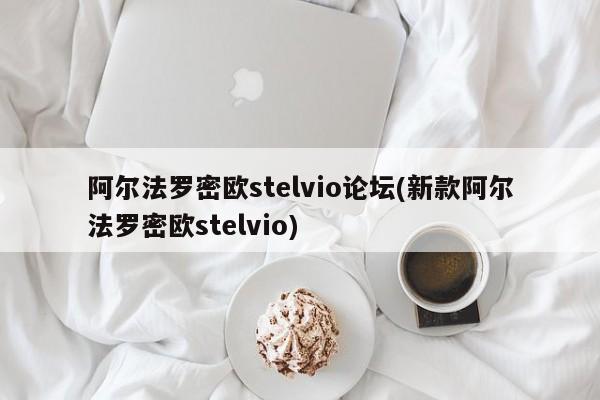 阿尔法罗密欧stelvio论坛(新款阿尔法罗密欧stelvio)