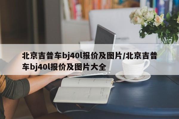 北京吉普车bj40l报价及图片/北京吉普车bj40l报价及图片大全
