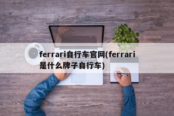ferrari自行车官网(ferrari是什么牌子自行车)