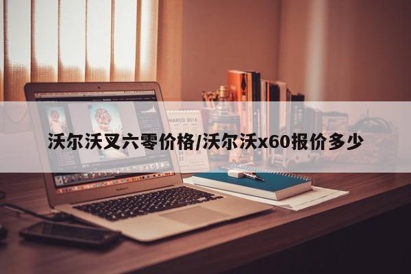 沃尔沃叉六零价格/沃尔沃x60报价多少