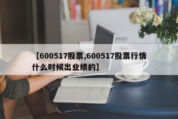 【600517股票,600517股票行情什么时候出业绩的】