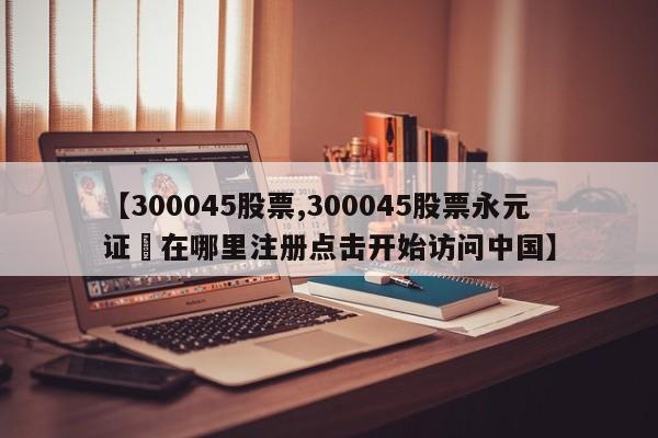 【300045股票,300045股票永元证劵在哪里注册点击开始访问中国】