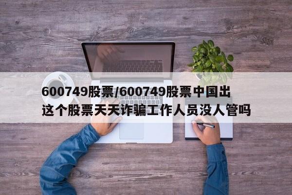 600749股票/600749股票中国出这个股票天天诈骗工作人员没人管吗