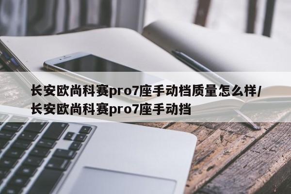 长安欧尚科赛pro7座手动档质量怎么样/长安欧尚科赛pro7座手动挡