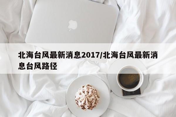 北海台风最新消息2017/北海台风最新消息台风路径