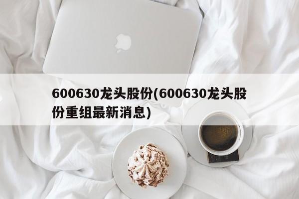 600630龙头股份(600630龙头股份重组最新消息)