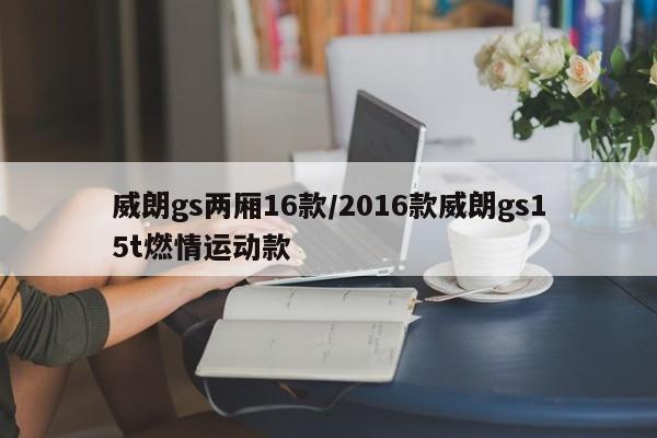 威朗gs两厢16款/2016款威朗gs15t燃情运动款