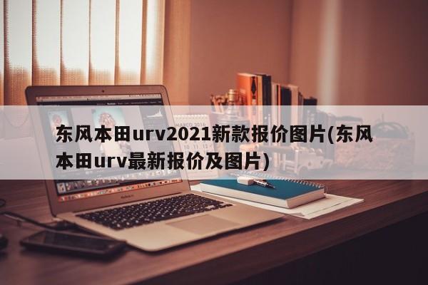 东风本田urv2021新款报价图片(东风本田urv最新报价及图片)