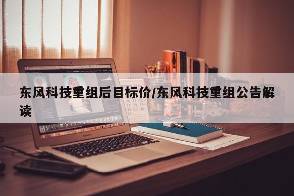 东风科技重组后目标价/东风科技重组公告解读