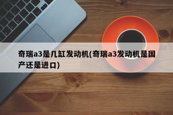 奇瑞a3是几缸发动机(奇瑞a3发动机是国产还是进口)