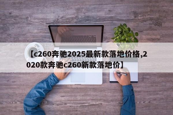 【c260奔驰2025最新款落地价格,2020款奔驰c260新款落地价】