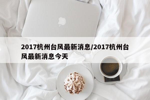 2017杭州台风最新消息/2017杭州台风最新消息今天