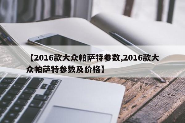 【2016款大众帕萨特参数,2016款大众帕萨特参数及价格】