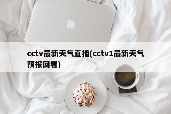 cctv最新天气直播(cctv1最新天气预报回看)