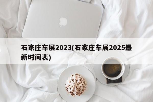 石家庄车展2023(石家庄车展2025最新时间表)