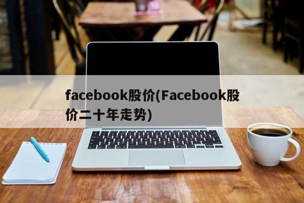 facebook股价(Facebook股价二十年走势)