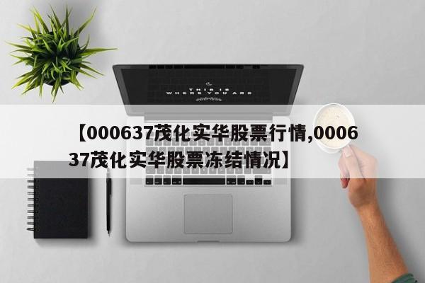 【000637茂化实华股票行情,000637茂化实华股票冻结情况】