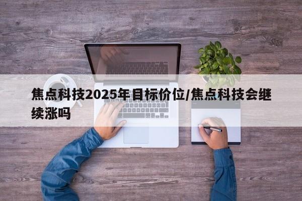 焦点科技2025年目标价位/焦点科技会继续涨吗