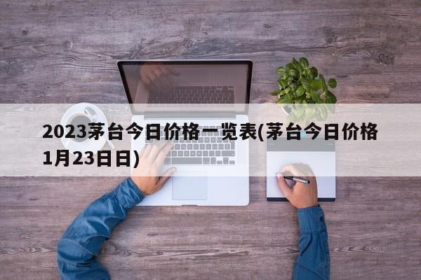 2023茅台今日价格一览表(茅台今日价格1月23日日)