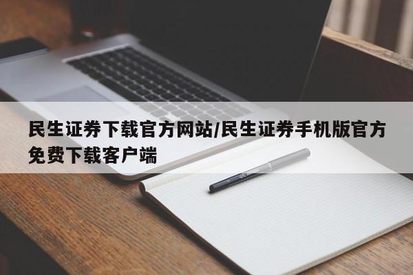 民生证券下载官方网站/民生证券手机版官方免费下载客户端
