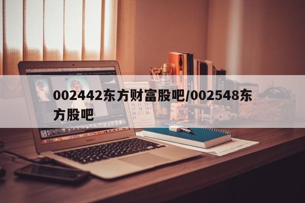 002442东方财富股吧/002548东方股吧