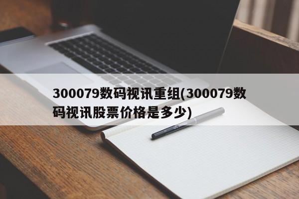 300079数码视讯重组(300079数码视讯股票价格是多少)