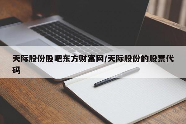 天际股份股吧东方财富网/天际股份的股票代码