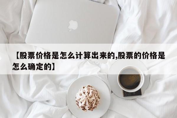 【股票价格是怎么计算出来的,股票的价格是怎么确定的】