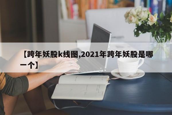 【跨年妖股k线图,2021年跨年妖股是哪一个】